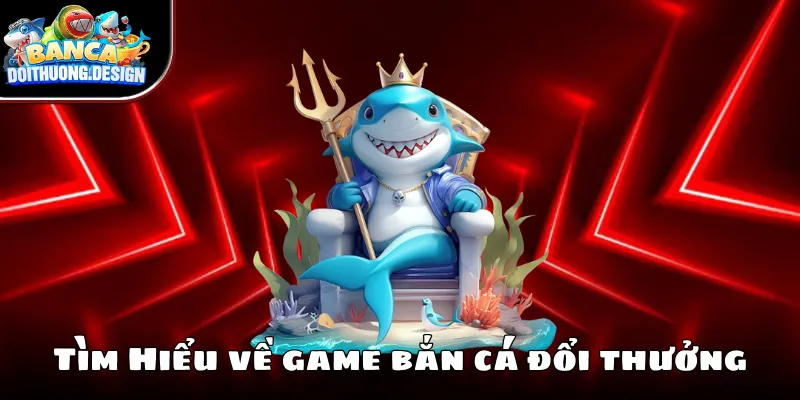 Tìm hiểu về game bắn cá đổi thưởng